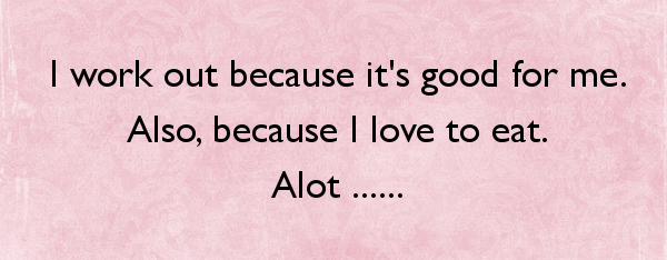 i-work-out-because-it-s-good-for-me-also-because-i-love-to-eat-alot
